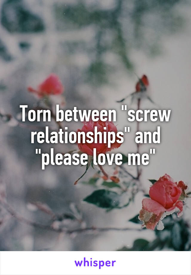 Torn between "screw relationships" and "please love me"