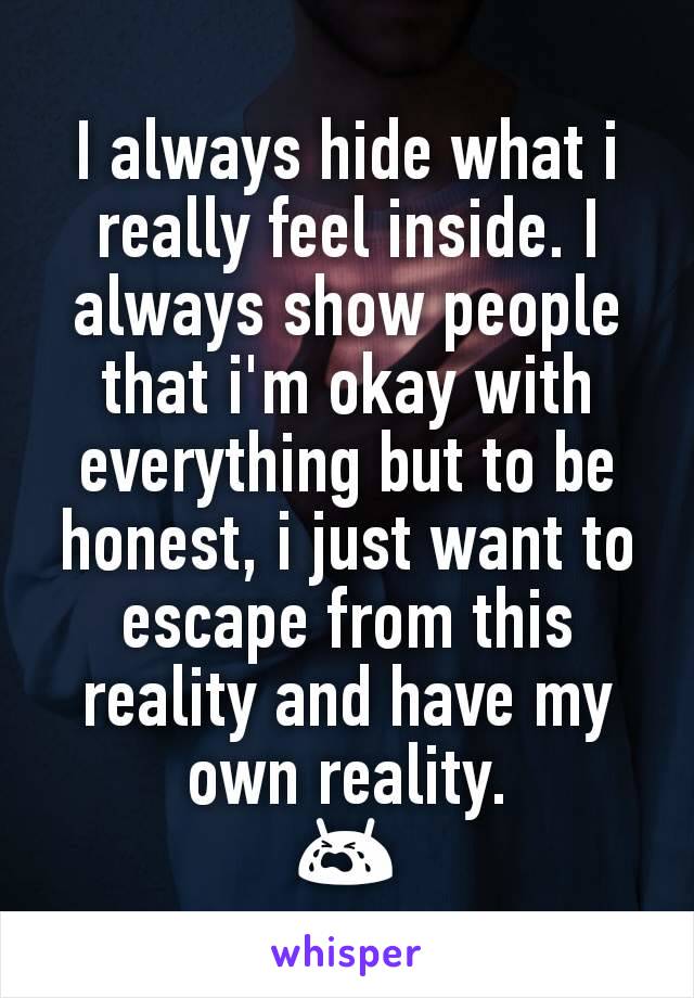 I always hide what i really feel inside. I always show people that i'm okay with everything but to be honest, i just want to escape from this reality and have my own reality.
😭