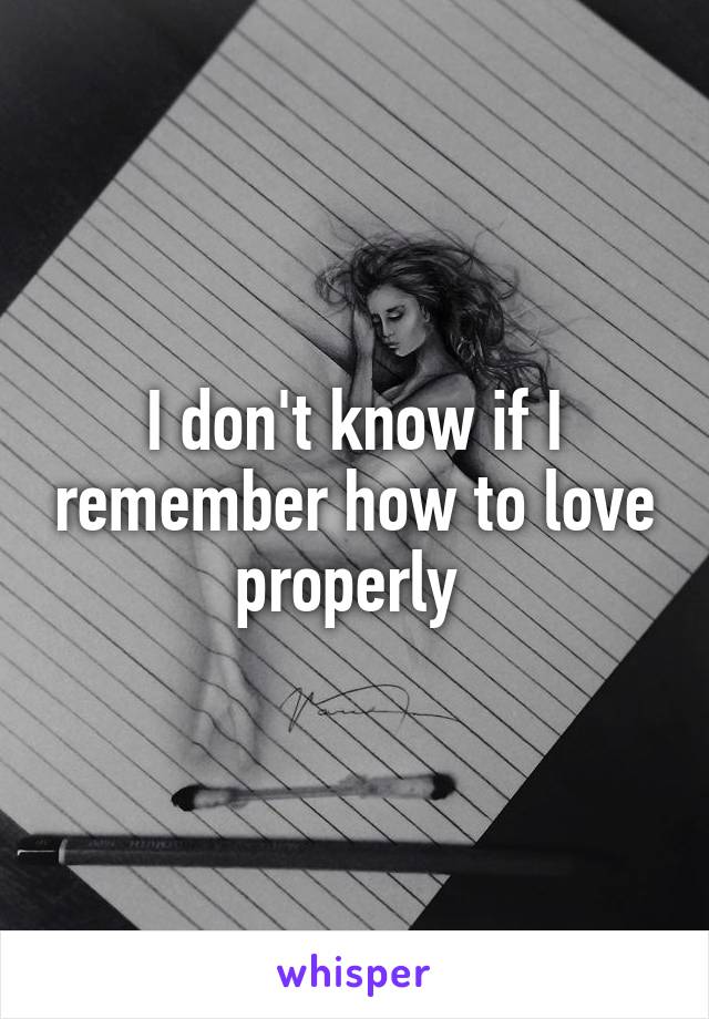 I don't know if I remember how to love properly 