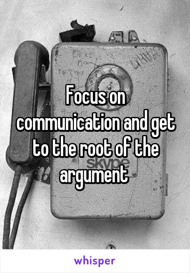 Focus on communication and get to the root of the argument 