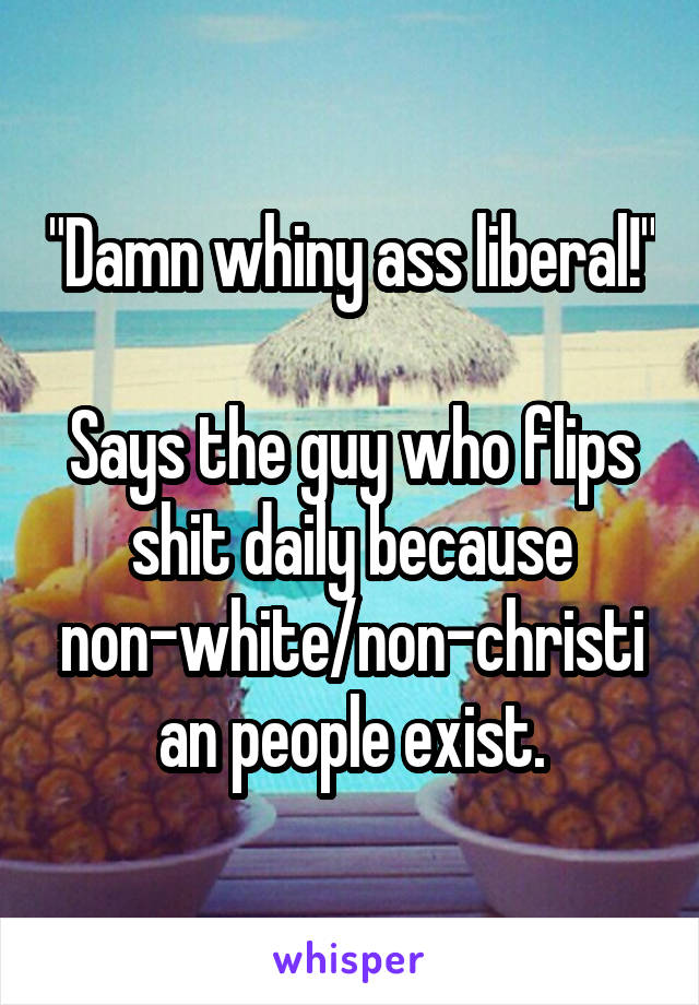 "Damn whiny ass liberal!"

Says the guy who flips shit daily because non-white/non-christian people exist.