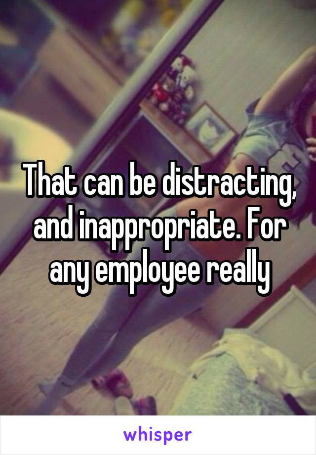 That can be distracting, and inappropriate. For any employee really
