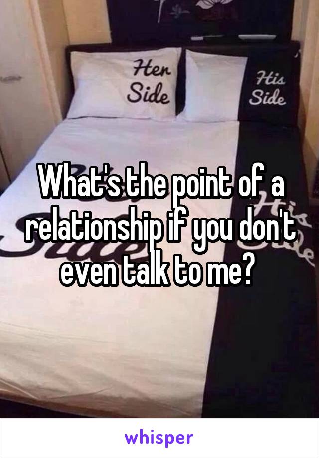 What's the point of a relationship if you don't even talk to me? 