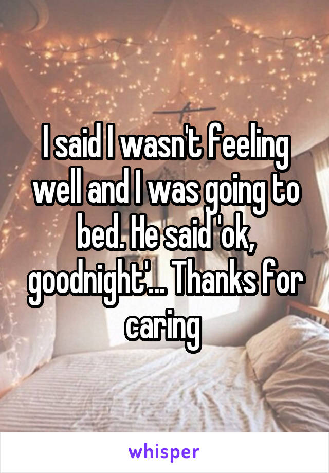 I said I wasn't feeling well and I was going to bed. He said 'ok, goodnight'... Thanks for caring 