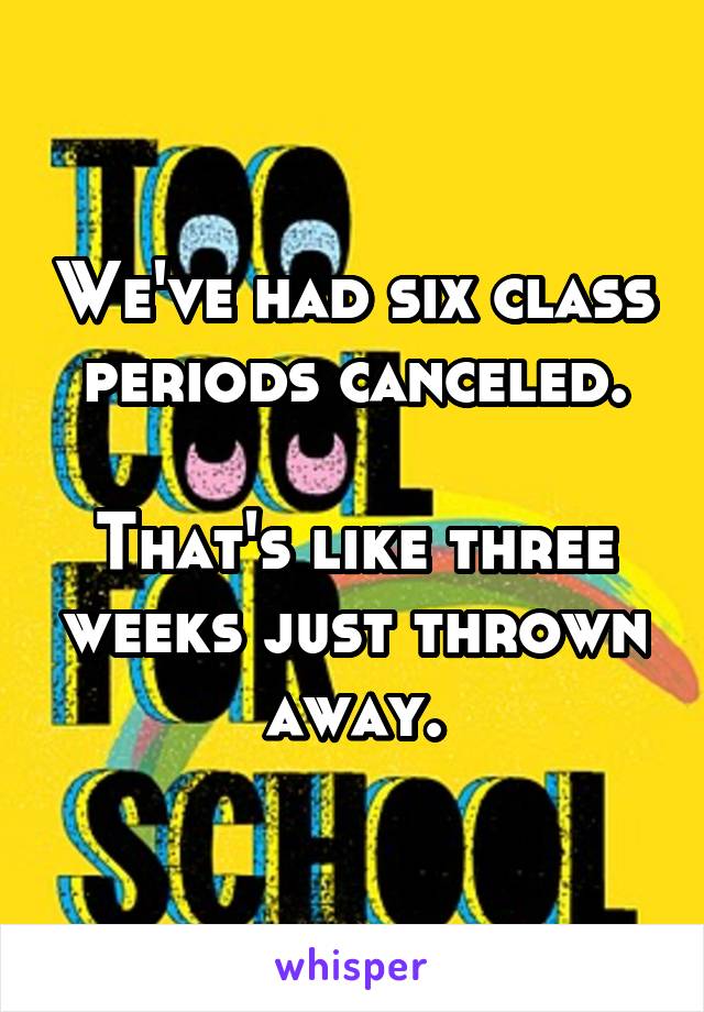 We've had six class periods canceled.

That's like three weeks just thrown away.