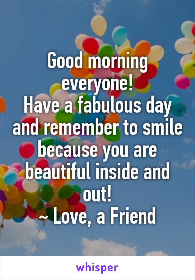 Good morning everyone!
Have a fabulous day and remember to smile because you are beautiful inside and out!
~ Love, a Friend