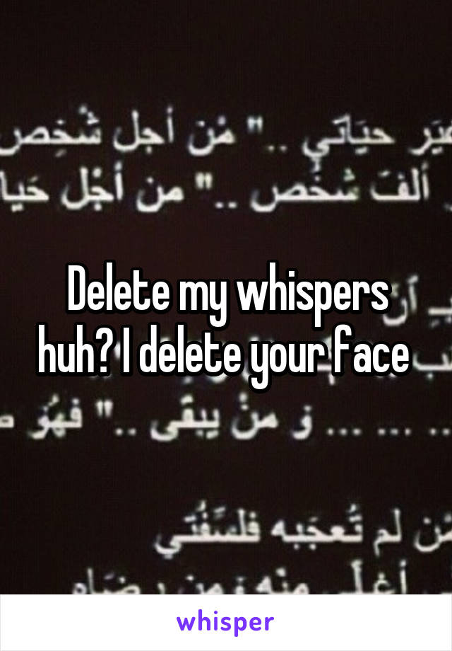 Delete my whispers huh? I delete your face 