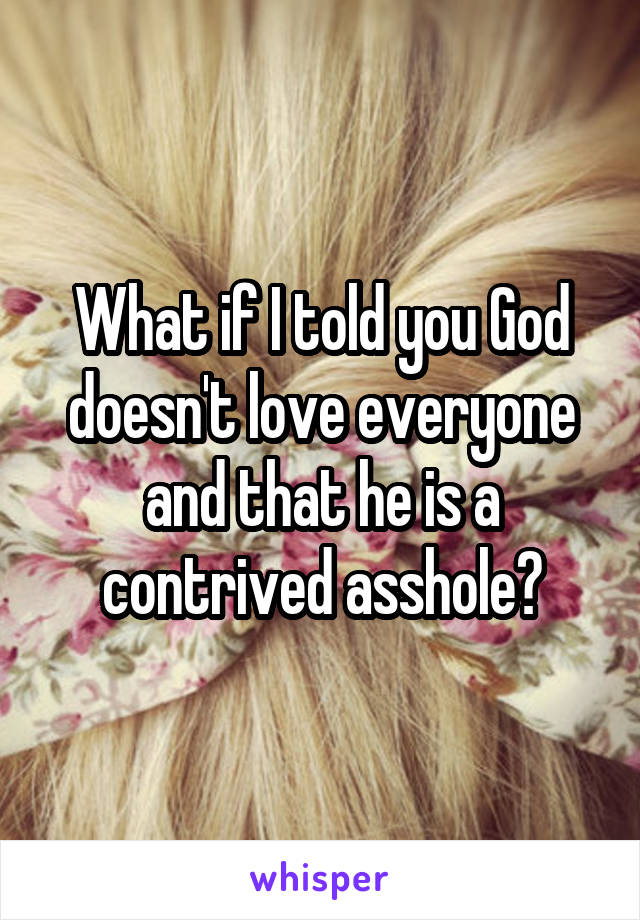 What if I told you God doesn't love everyone and that he is a contrived asshole?