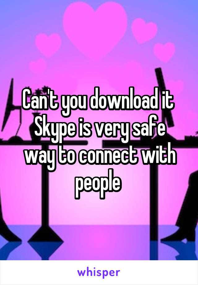 Can't you download it 
Skype is very safe way to connect with people 