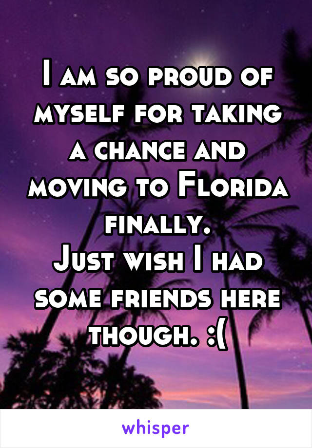 I am so proud of myself for taking a chance and moving to Florida finally.
Just wish I had some friends here though. :(
