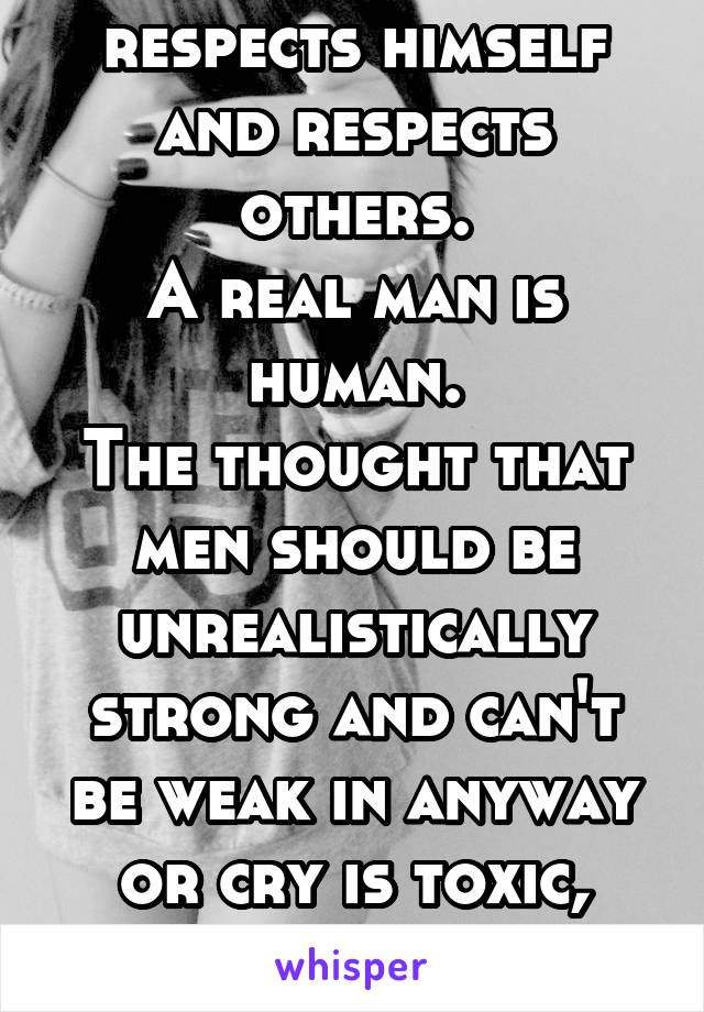 A real man respects himself and respects others.
A real man is human.
The thought that men should be unrealistically strong and can't be weak in anyway or cry is toxic, idiotic, and way outdated. 