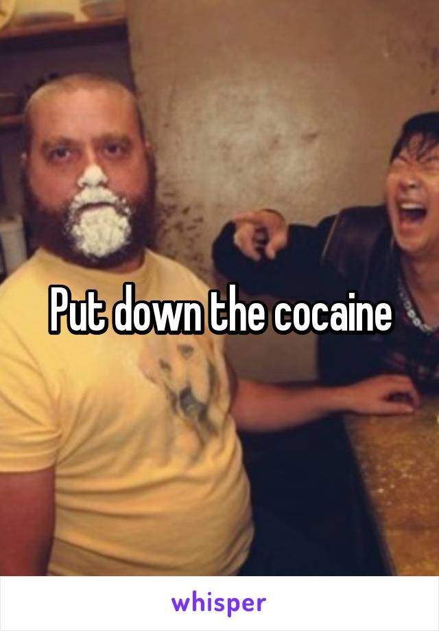 Put down the cocaine