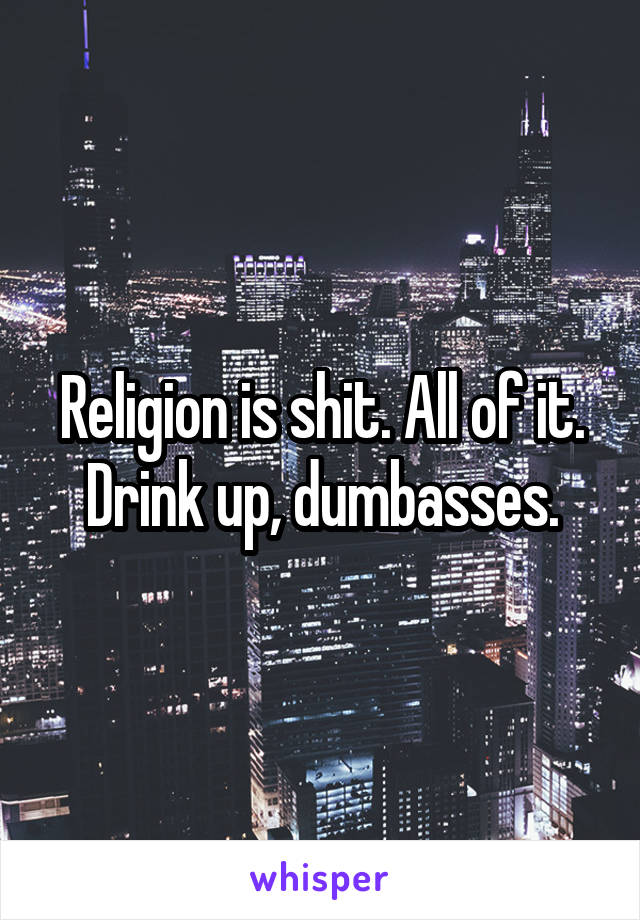 Religion is shit. All of it. Drink up, dumbasses.