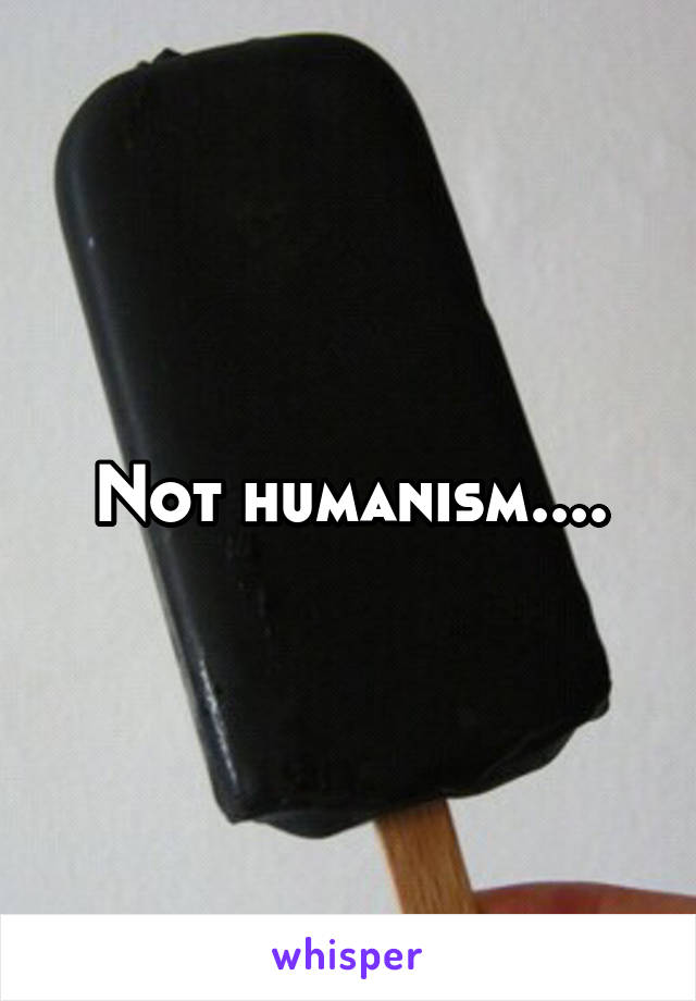 Not humanism....