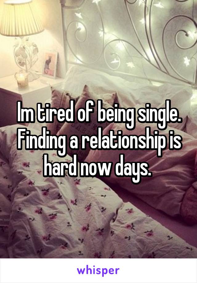 Im tired of being single. Finding a relationship is hard now days. 