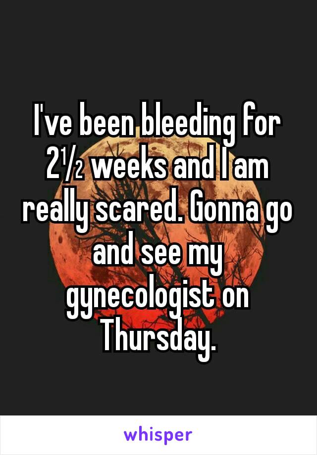 I've been bleeding for 2½ weeks and I am really scared. Gonna go and see my gynecologist on Thursday.
