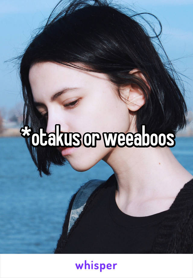 *otakus or weeaboos