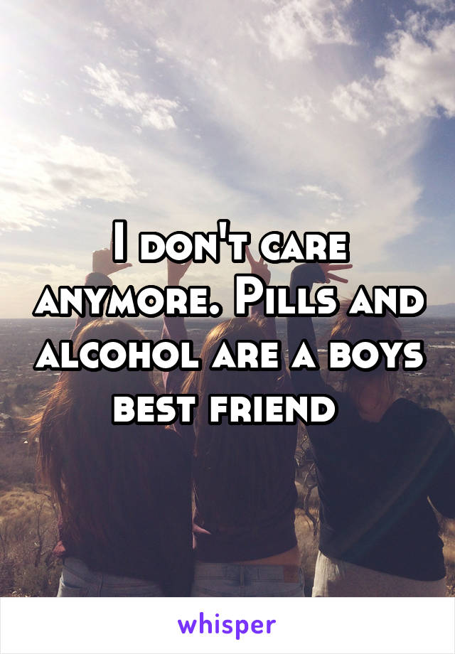 I don't care anymore. Pills and alcohol are a boys best friend 
