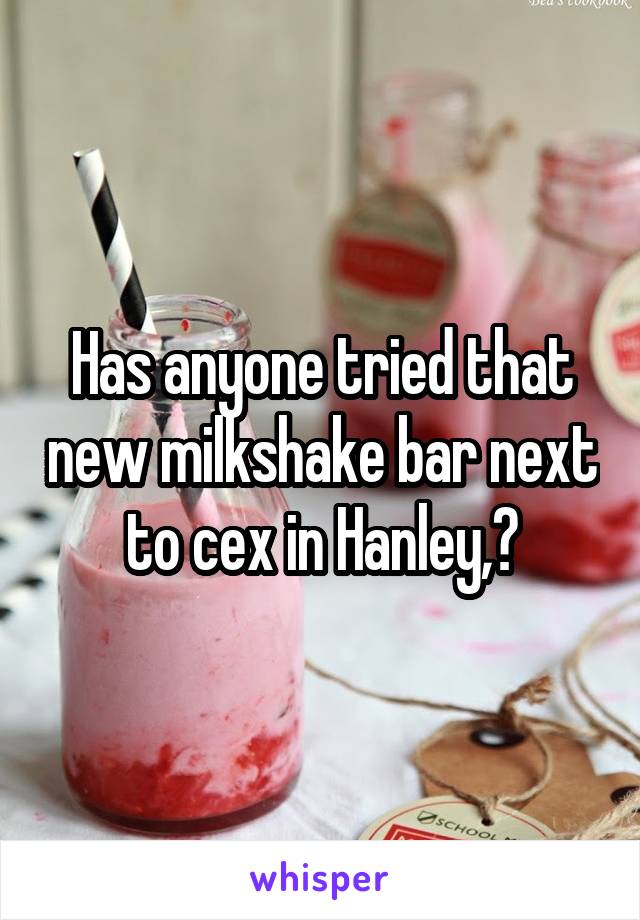 Has anyone tried that new milkshake bar next to cex in Hanley,?