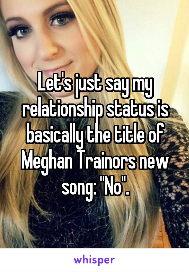 Let's just say my relationship status is basically the title of Meghan Trainors new song: "No".
