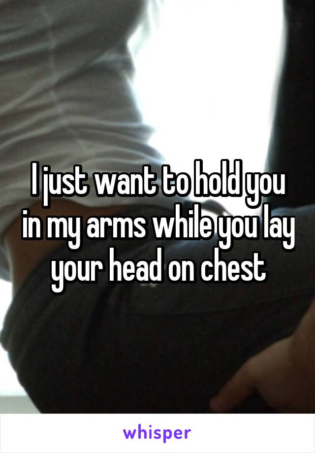 I just want to hold you in my arms while you lay your head on chest