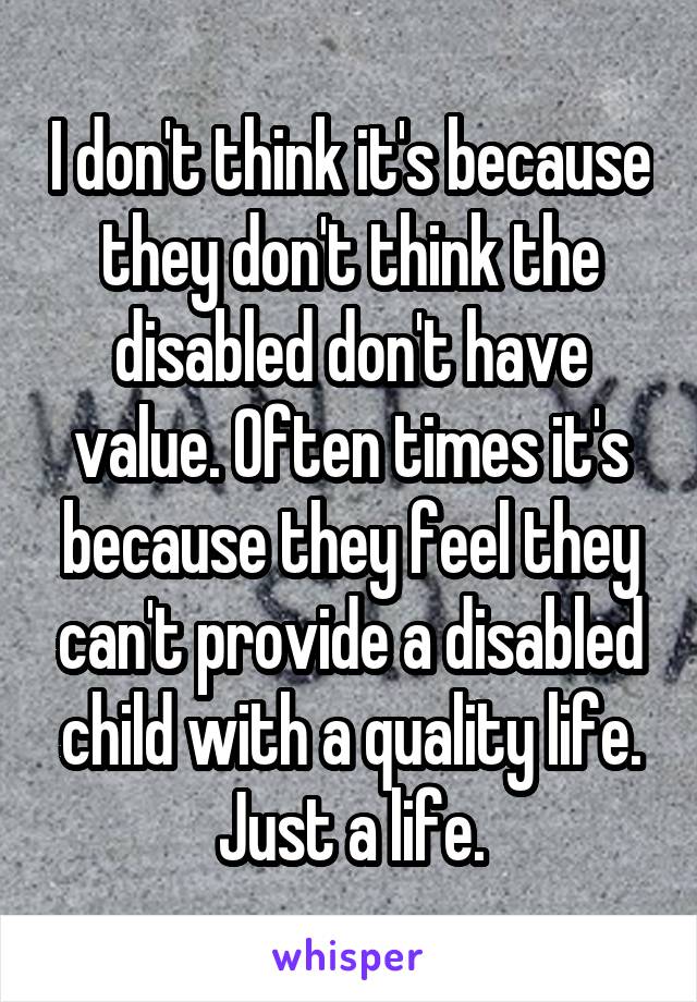 I don't think it's because they don't think the disabled don't have value. Often times it's because they feel they can't provide a disabled child with a quality life. Just a life.