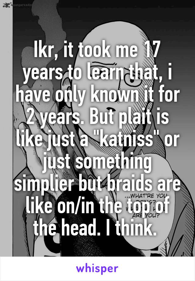 Ikr, it took me 17 years to learn that, i have only known it for 2 years. But plait is like just a "katniss" or just something simplier but braids are like on/in the top of the head. I think. 