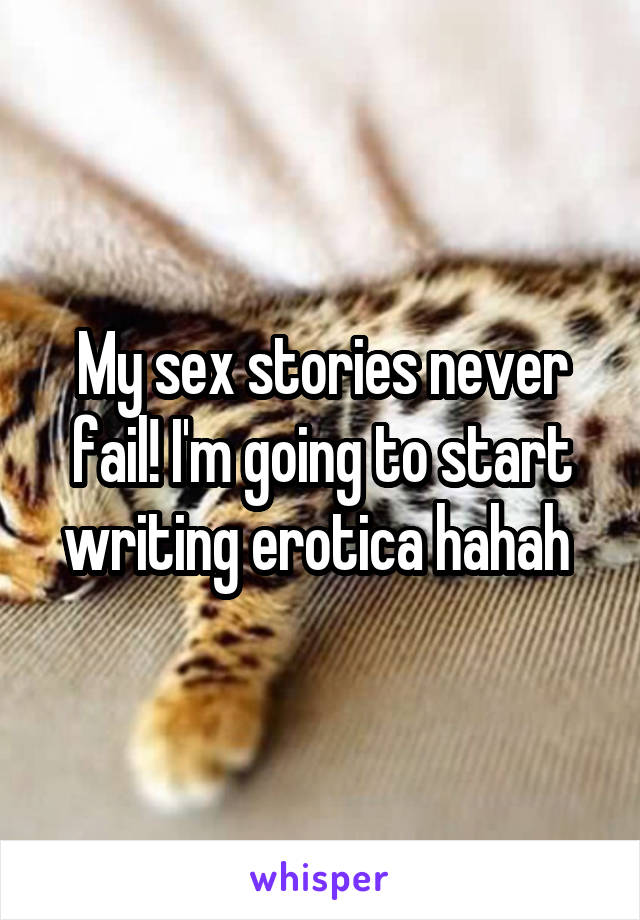 My sex stories never fail! I'm going to start writing erotica hahah 
