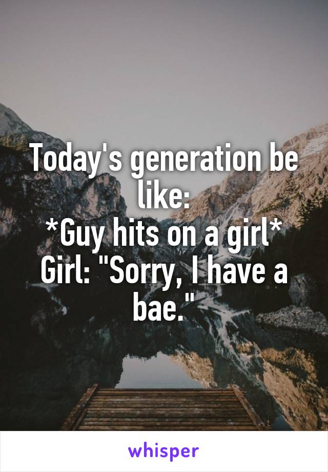 Today's generation be like:
*Guy hits on a girl*
Girl: "Sorry, I have a bae."