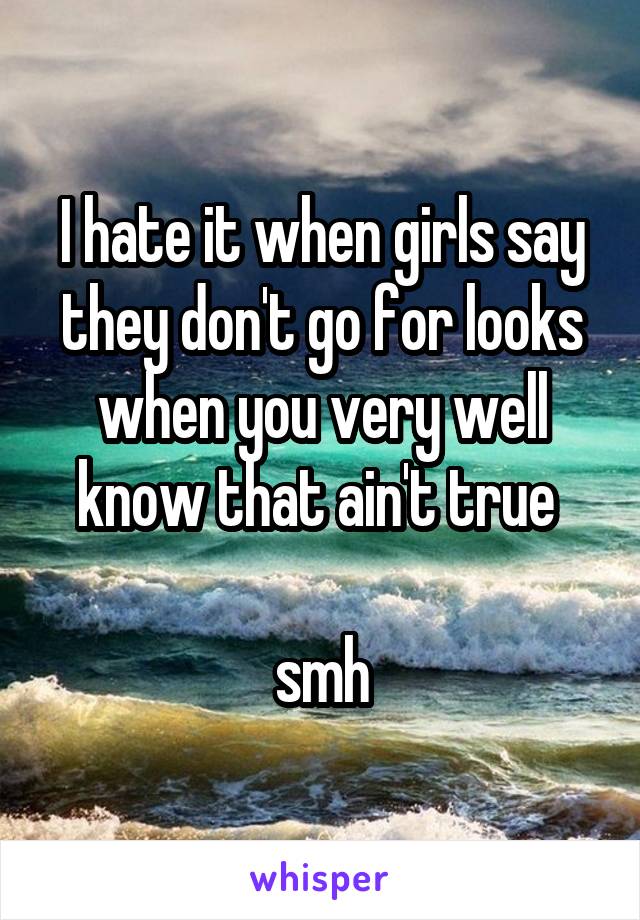 I hate it when girls say they don't go for looks when you very well know that ain't true 

smh