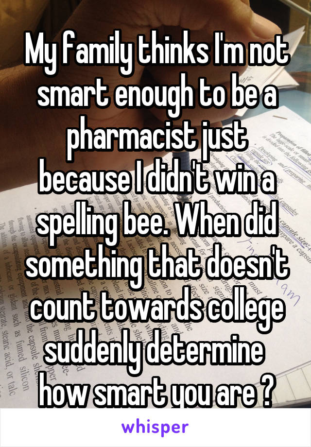 My family thinks I'm not smart enough to be a pharmacist just because I didn't win a spelling bee. When did something that doesn't count towards college suddenly determine  how smart you are ?