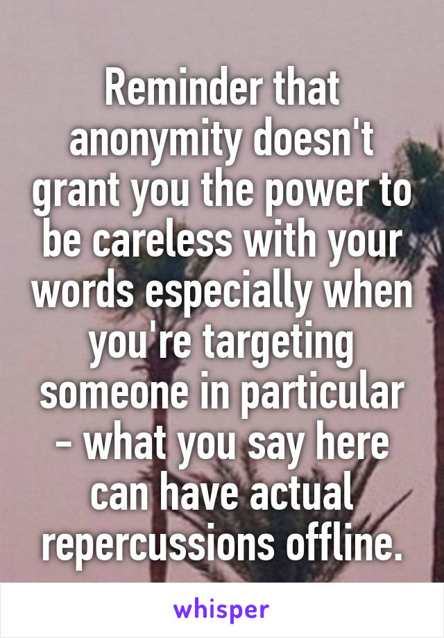 Reminder that anonymity doesn't grant you the power to be careless with your words especially when you're targeting someone in particular - what you say here can have actual repercussions offline.