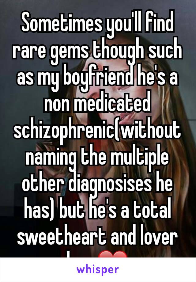 Sometimes you'll find rare gems though such as my boyfriend he's a non medicated  schizophrenic(without naming the multiple other diagnosises he has) but he's a total sweetheart and lover boy ❤