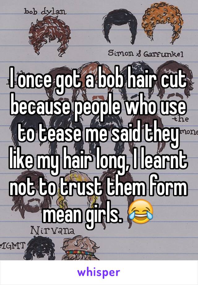 I once got a bob hair cut because people who use to tease me said they like my hair long, I learnt not to trust them form mean girls. 😂