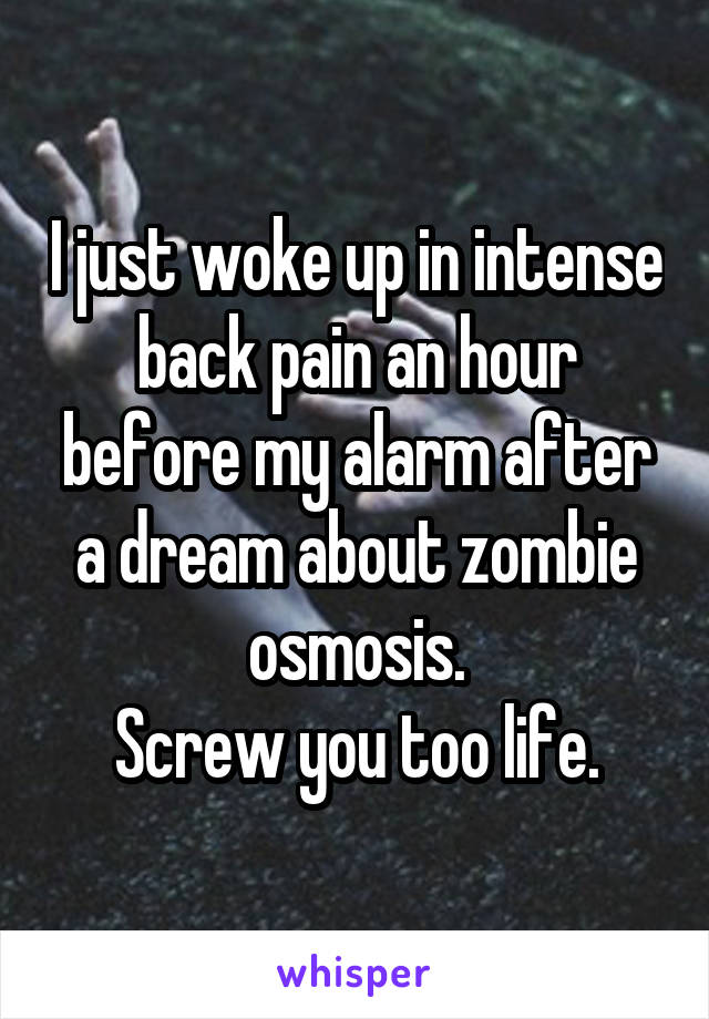 I just woke up in intense back pain an hour before my alarm after a dream about zombie osmosis.
Screw you too life.