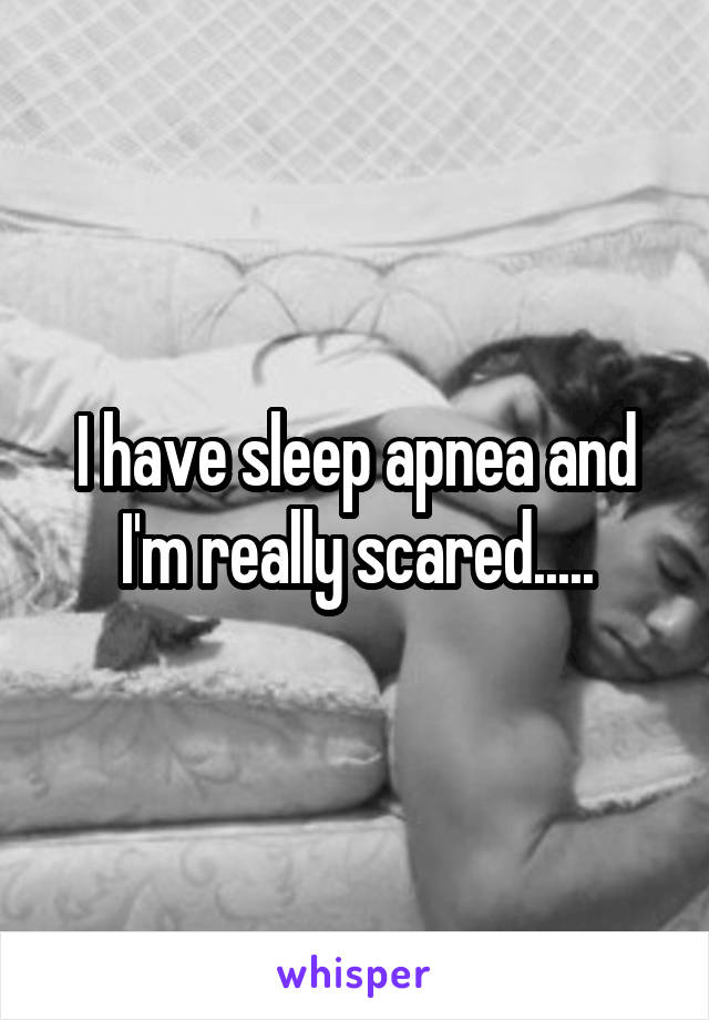 I have sleep apnea and I'm really scared.....