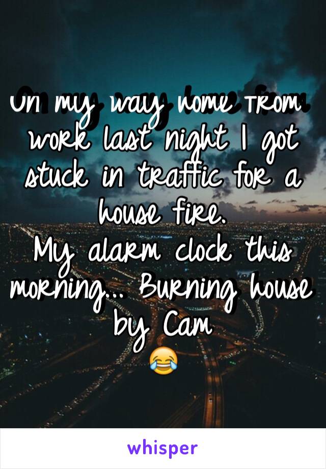 On my way home from work last night I got stuck in traffic for a house fire. 
My alarm clock this morning... Burning house by Cam
😂