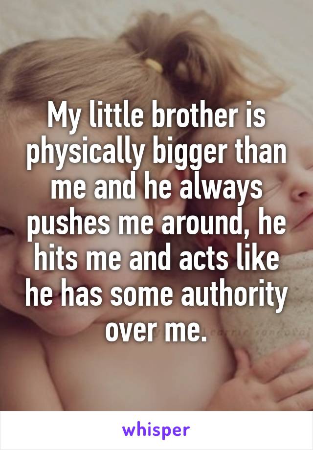 My little brother is physically bigger than me and he always pushes me around, he hits me and acts like he has some authority over me.
