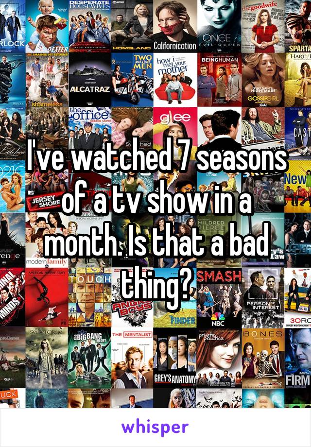 I've watched 7 seasons of a tv show in a month. Is that a bad thing?