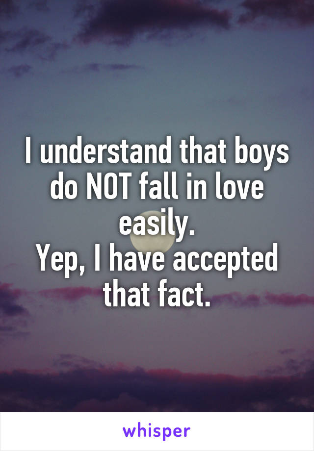 I understand that boys do NOT fall in love easily.
Yep, I have accepted that fact.