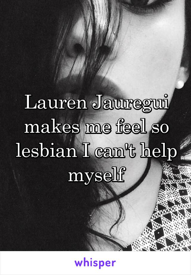 Lauren Jauregui makes me feel so lesbian I can't help myself