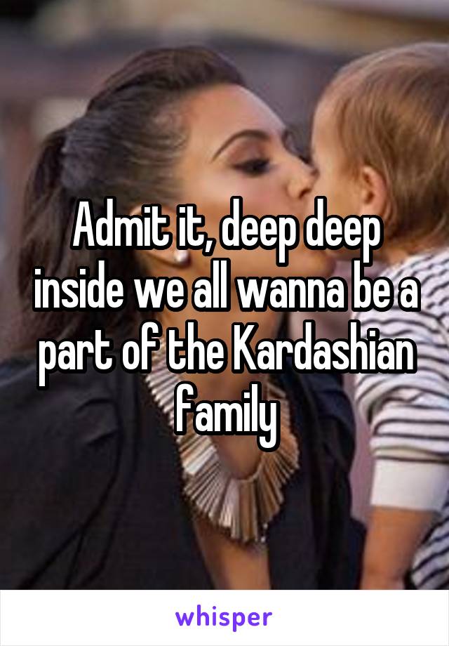 Admit it, deep deep inside we all wanna be a part of the Kardashian family