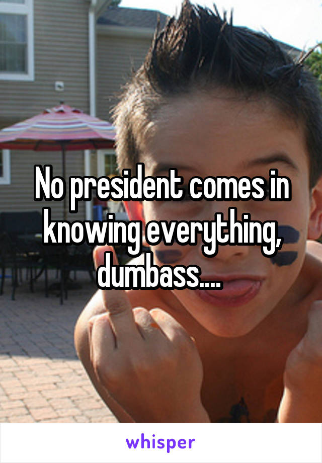 No president comes in knowing everything, dumbass.... 