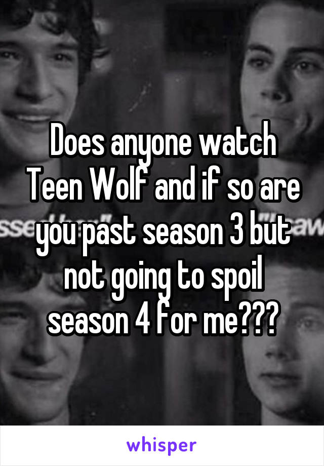 Does anyone watch Teen Wolf and if so are you past season 3 but not going to spoil season 4 for me???