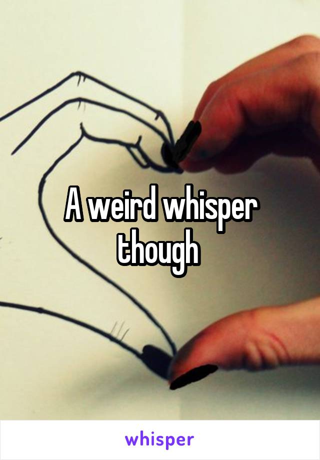 A weird whisper though 