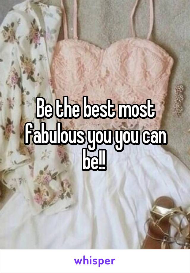 Be the best most fabulous you you can be!! 