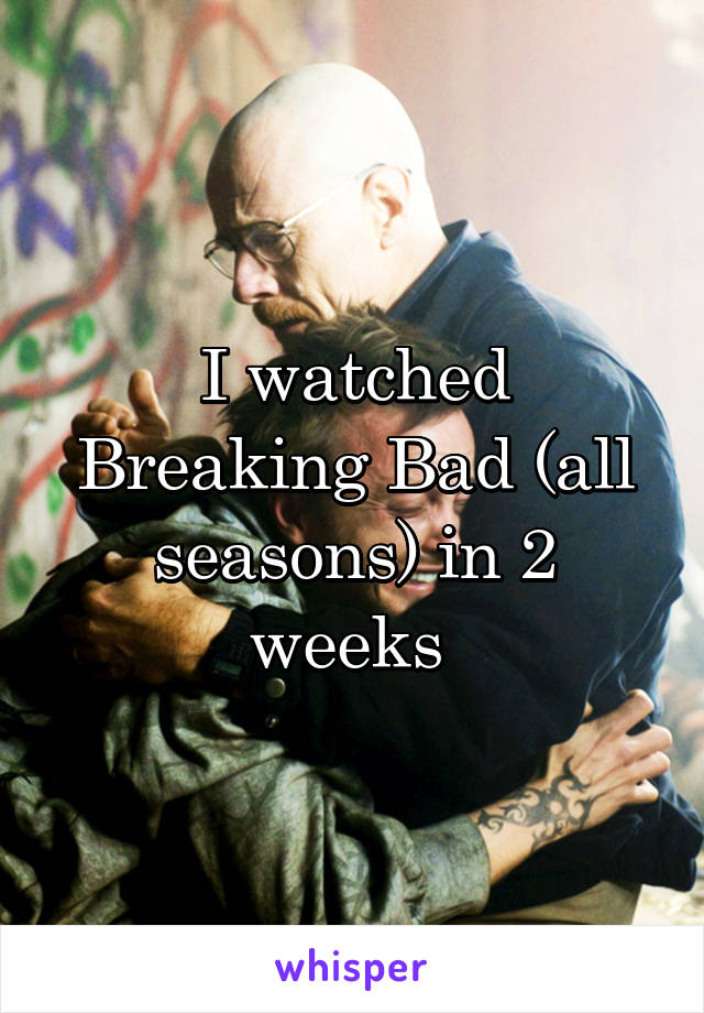 I watched Breaking Bad (all seasons) in 2 weeks 