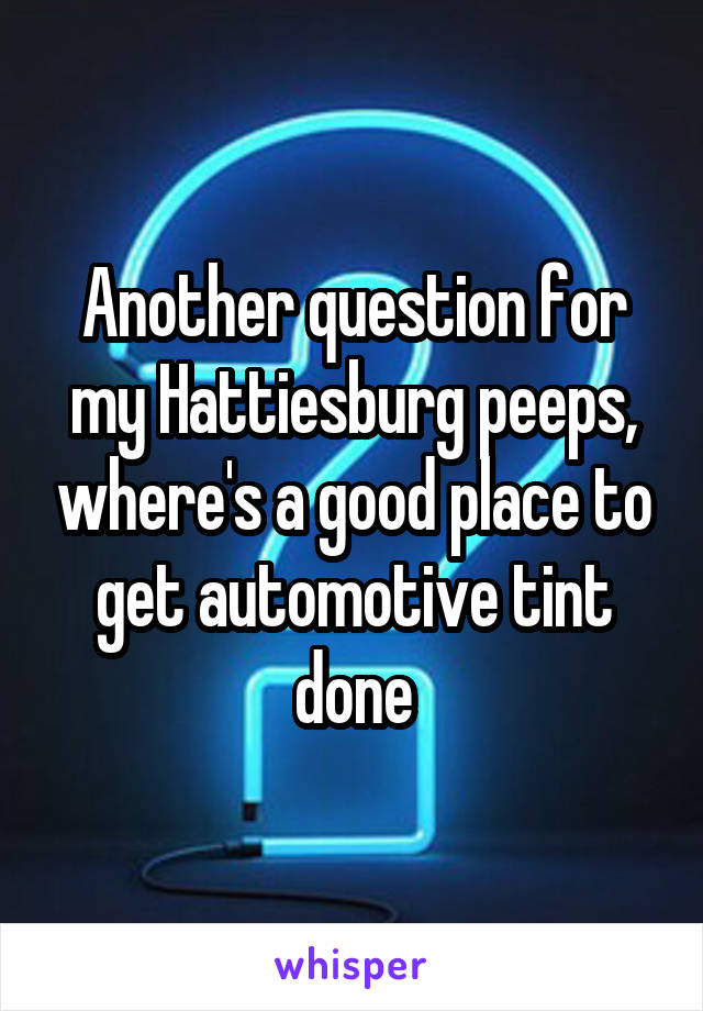 Another question for my Hattiesburg peeps, where's a good place to get automotive tint done