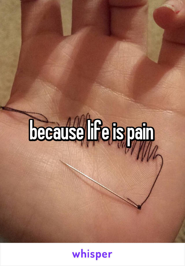 because life is pain 