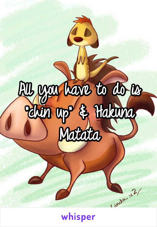 All you have to do is "chin up" & Hakuna Matata